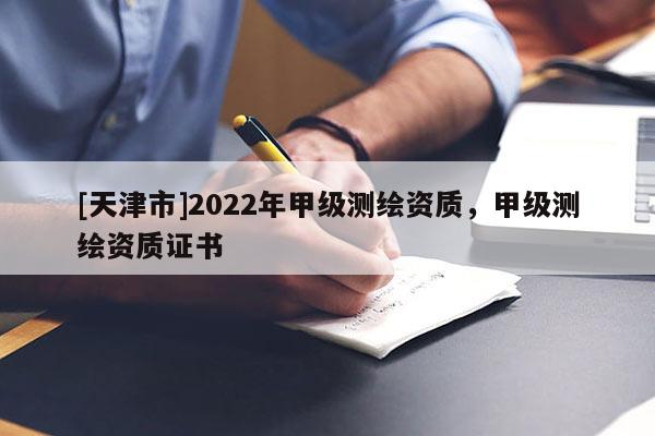 [天津市]2022年甲级测绘资质，甲级测绘资质证书