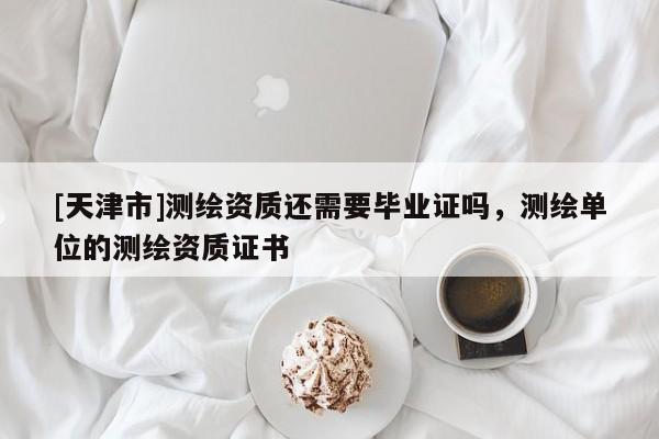 [天津市]测绘资质还需要毕业证吗，测绘单位的测绘资质证书