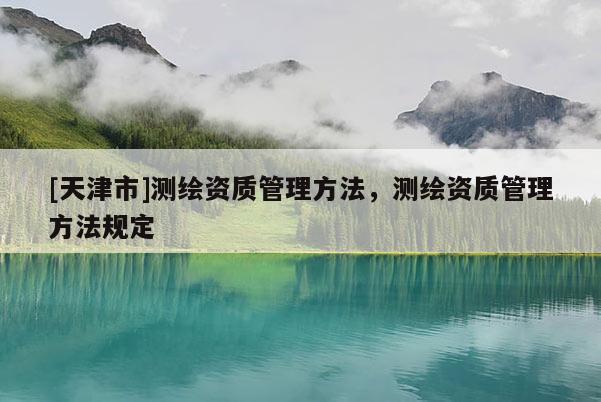 [天津市]测绘资质管理方法，测绘资质管理方法规定