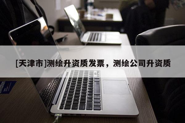 [天津市]测绘升资质发票，测绘公司升资质