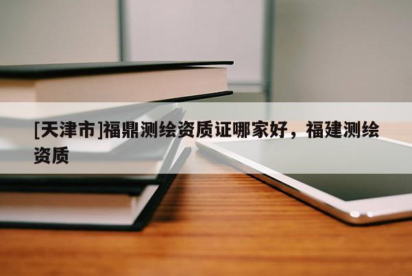[天津市]福鼎测绘资质证哪家好，福建测绘资质