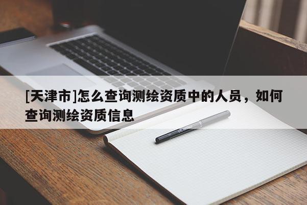 [天津市]怎么查询测绘资质中的人员，如何查询测绘资质信息