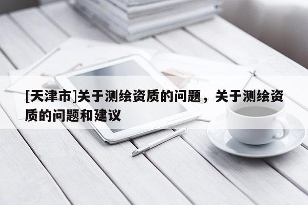 [天津市]关于测绘资质的问题，关于测绘资质的问题和建议