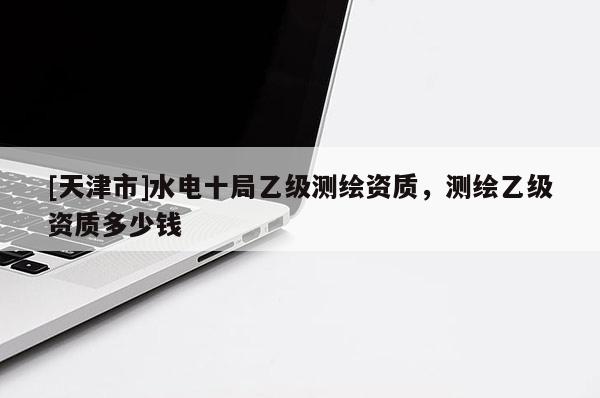 [天津市]水电十局乙级测绘资质，测绘乙级资质多少钱