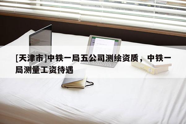 [天津市]中铁一局五公司测绘资质，中铁一局测量工资待遇