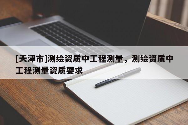 [天津市]测绘资质中工程测量，测绘资质中工程测量资质要求