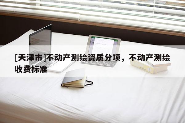 [天津市]不动产测绘资质分项，不动产测绘收费标准
