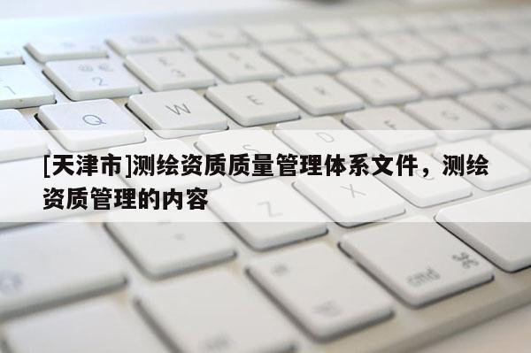 [天津市]测绘资质质量管理体系文件，测绘资质管理的内容
