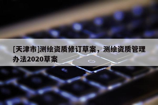 [天津市]测绘资质修订草案，测绘资质管理办法2020草案