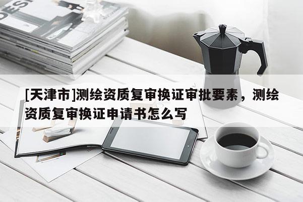 [天津市]测绘资质复审换证审批要素，测绘资质复审换证申请书怎么写