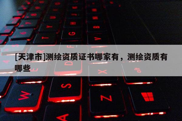 [天津市]测绘资质证书哪家有，测绘资质有哪些