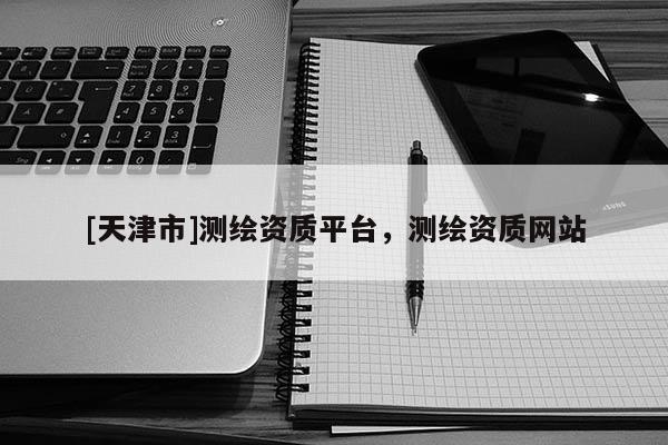 [天津市]测绘资质平台，测绘资质网站