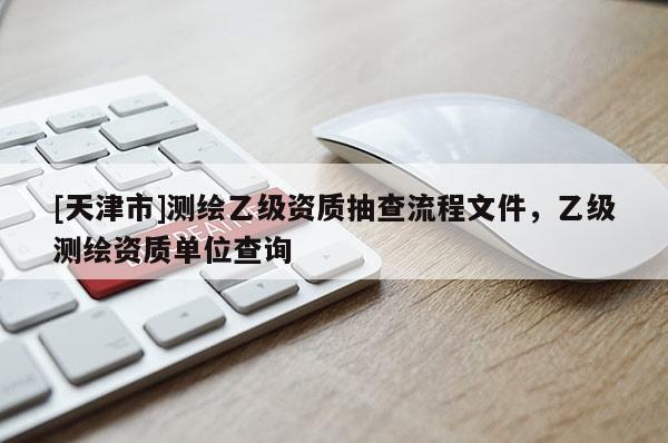 [天津市]测绘乙级资质抽查流程文件，乙级测绘资质单位查询