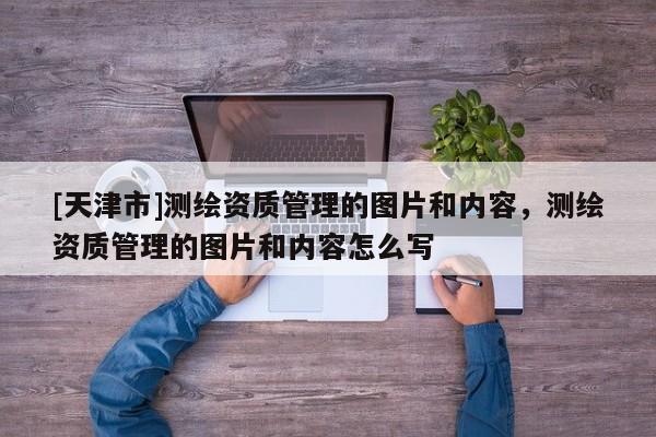 [天津市]测绘资质管理的图片和内容，测绘资质管理的图片和内容怎么写