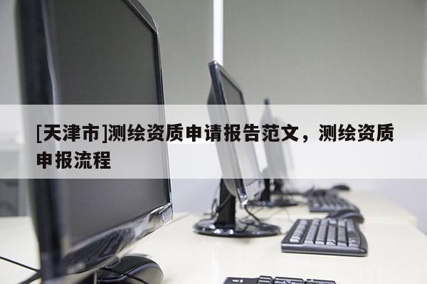 [天津市]测绘资质申请报告范文，测绘资质申报流程
