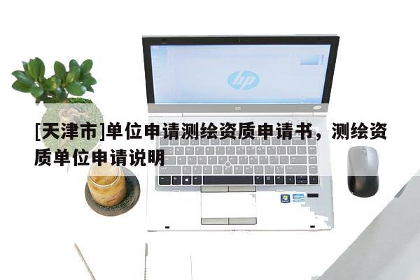 [天津市]单位申请测绘资质申请书，测绘资质单位申请说明