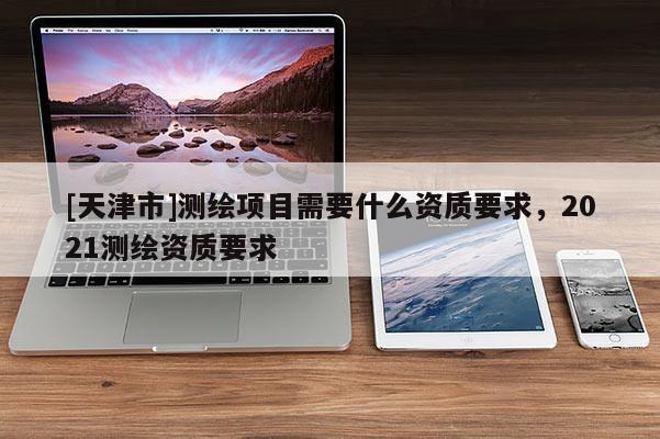 [天津市]测绘项目需要什么资质要求，2021测绘资质要求