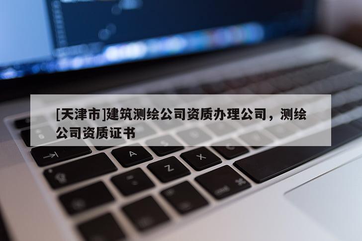 [天津市]建筑测绘公司资质办理公司，测绘公司资质证书
