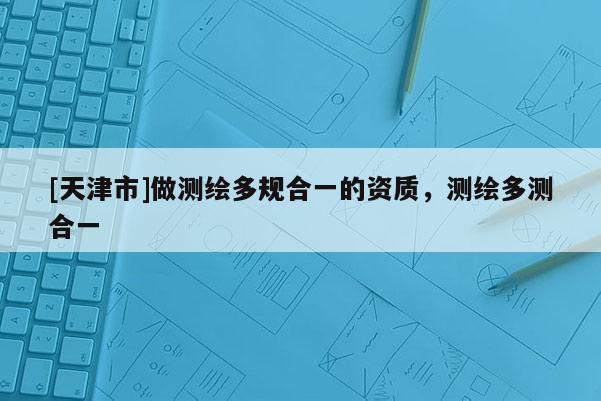 [天津市]做测绘多规合一的资质，测绘多测合一