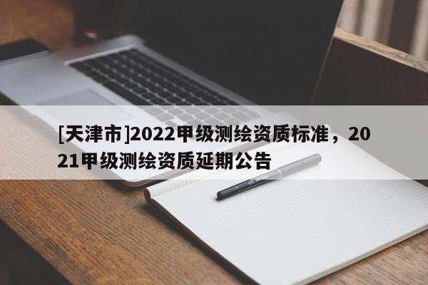 [天津市]2022甲级测绘资质标准，2021甲级测绘资质延期公告