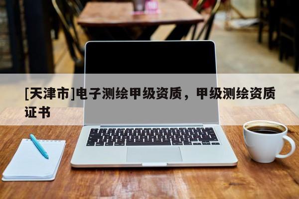 [天津市]电子测绘甲级资质，甲级测绘资质证书