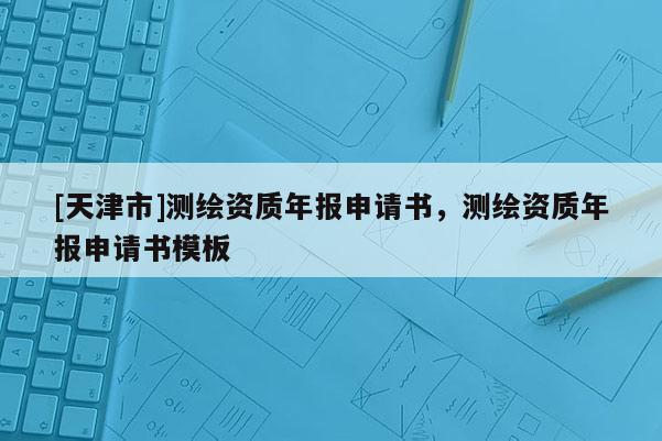 [天津市]测绘资质年报申请书，测绘资质年报申请书模板