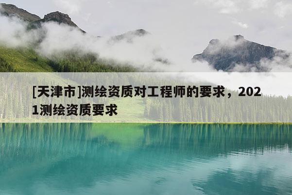 [天津市]测绘资质对工程师的要求，2021测绘资质要求