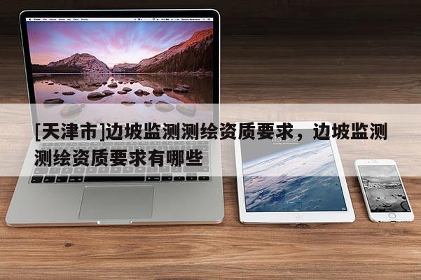 [天津市]边坡监测测绘资质要求，边坡监测测绘资质要求有哪些