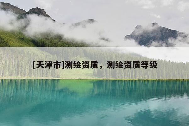 [天津市]测绘资质，测绘资质等级