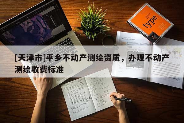 [天津市]平乡不动产测绘资质，办理不动产测绘收费标准