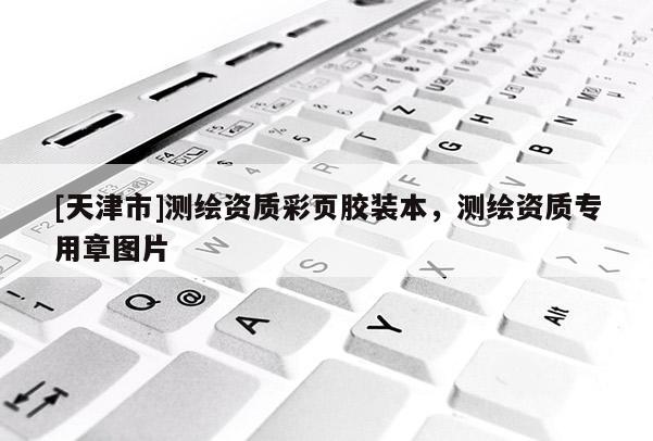 [天津市]测绘资质彩页胶装本，测绘资质专用章图片