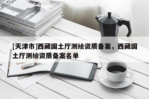 [天津市]西藏国土厅测绘资质备案，西藏国土厅测绘资质备案名单