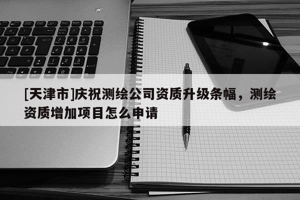 [天津市]庆祝测绘公司资质升级条幅，测绘资质增加项目怎么申请