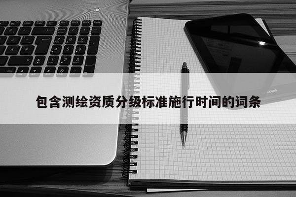 包含测绘资质分级标准施行时间的词条