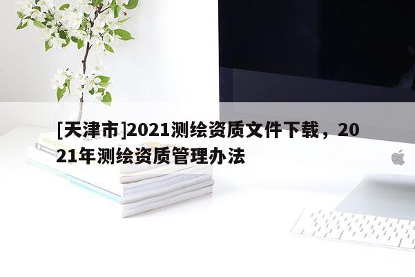 [天津市]2021测绘资质文件下载，2021年测绘资质管理办法