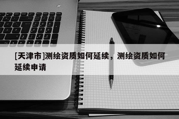 [天津市]测绘资质如何延续，测绘资质如何延续申请