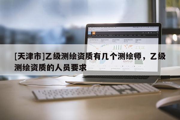 [天津市]乙级测绘资质有几个测绘师，乙级测绘资质的人员要求