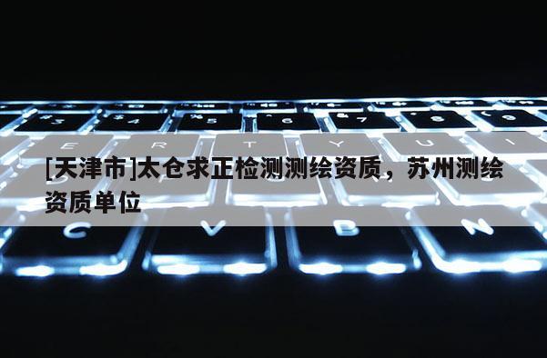 [天津市]太仓求正检测测绘资质，苏州测绘资质单位