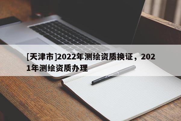 [天津市]2022年测绘资质换证，2021年测绘资质办理
