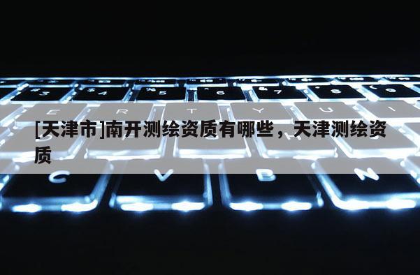 [天津市]南开测绘资质有哪些，天津测绘资质