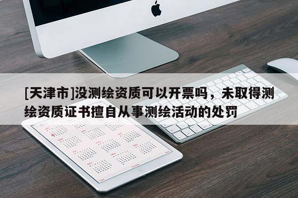 [天津市]没测绘资质可以开票吗，未取得测绘资质证书擅自从事测绘活动的处罚
