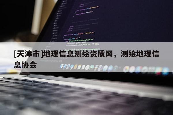 [天津市]地理信息测绘资质网，测绘地理信息协会