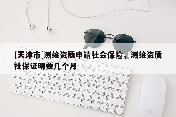 [天津市]测绘资质申请社会保险，测绘资质社保证明要几个月