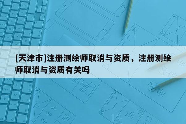 [天津市]注册测绘师取消与资质，注册测绘师取消与资质有关吗