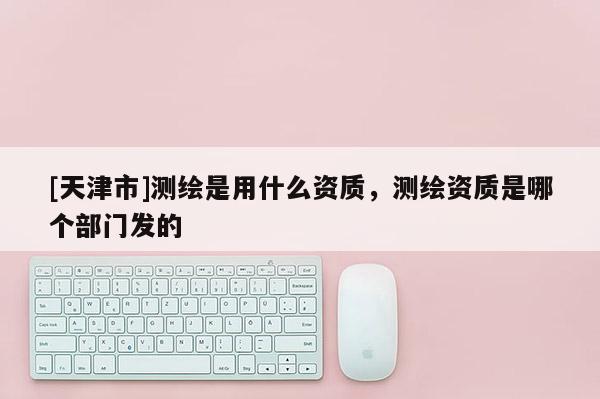 [天津市]测绘是用什么资质，测绘资质是哪个部门发的
