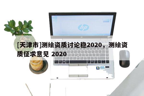 [天津市]测绘资质讨论稳2020，测绘资质征求意见 2020