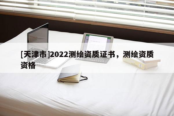 [天津市]2022测绘资质证书，测绘资质资格