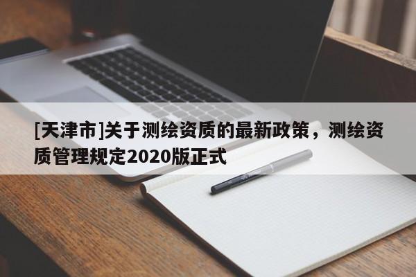 [天津市]关于测绘资质的最新政策，测绘资质管理规定2020版正式