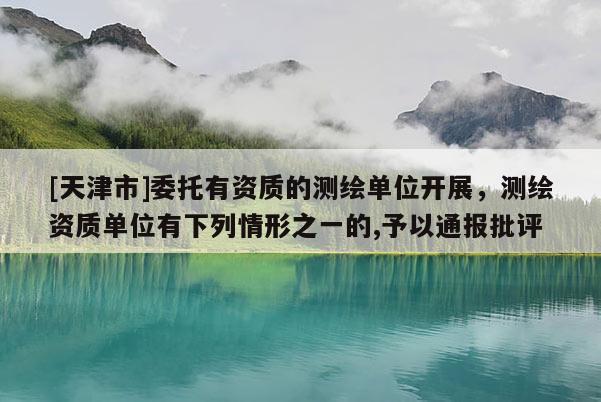 [天津市]委托有资质的测绘单位开展，测绘资质单位有下列情形之一的,予以通报批评