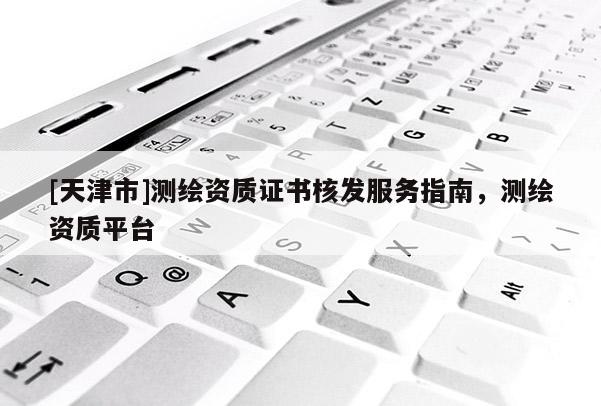 [天津市]测绘资质证书核发服务指南，测绘资质平台